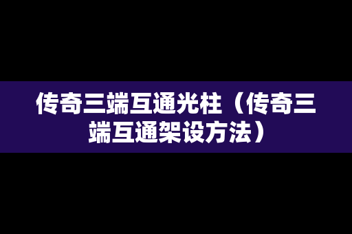 传奇三端互通光柱（传奇三端互通架设方法）