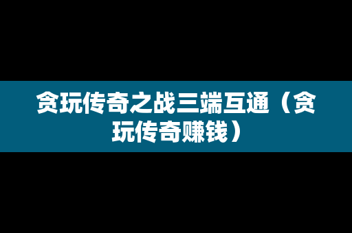 贪玩传奇之战三端互通（贪玩传奇赚钱）