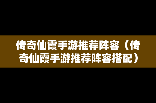传奇仙霞手游推荐阵容（传奇仙霞手游推荐阵容搭配）