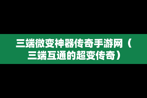 三端微变神器传奇手游网（三端互通的超变传奇）