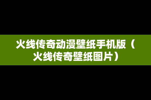 火线传奇动漫壁纸手机版（火线传奇壁纸图片）