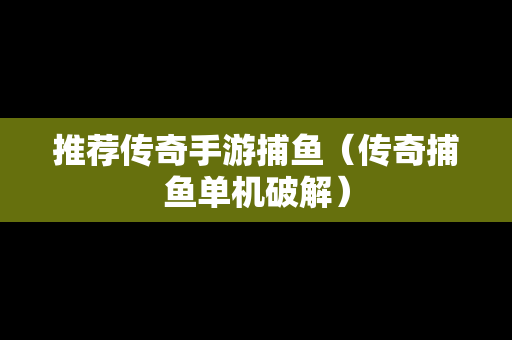 推荐传奇手游捕鱼（传奇捕鱼单机破解）