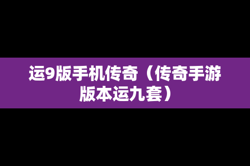 运9版手机传奇（传奇手游版本运九套）