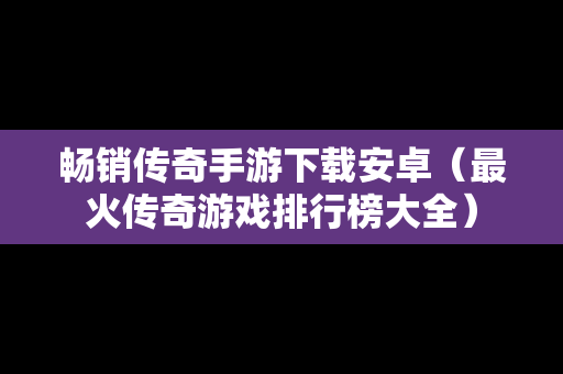 畅销传奇手游下载安卓（最火传奇游戏排行榜大全）