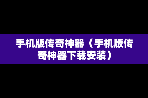 手机版传奇神器（手机版传奇神器下载安装）