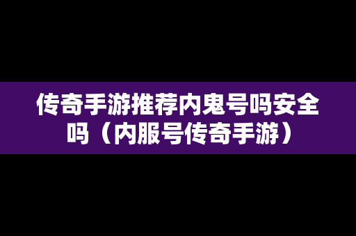 传奇手游推荐内鬼号吗安全吗（内服号传奇手游）