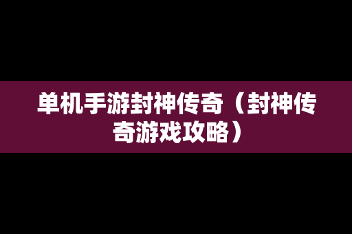 单机手游封神传奇（封神传奇游戏攻略）