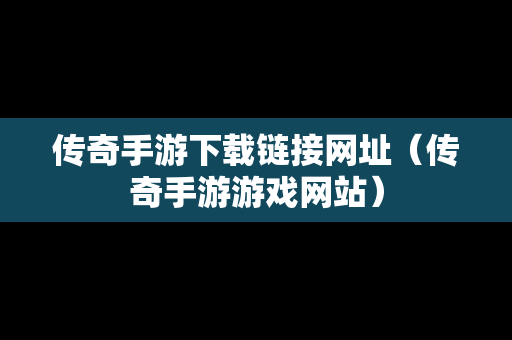 传奇手游下载链接网址（传奇手游游戏网站）