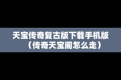 天宝传奇复古版下载手机版（传奇天宝阁怎么走）