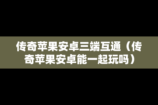 传奇苹果安卓三端互通（传奇苹果安卓能一起玩吗）