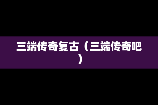 三端传奇复古（三端传奇吧）