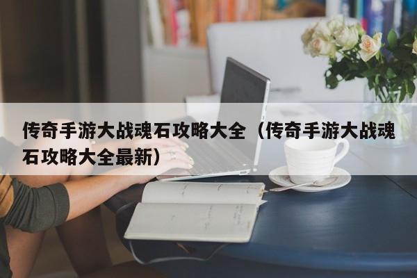 传奇手游大战魂石攻略大全（传奇手游大战魂石攻略大全最新）
