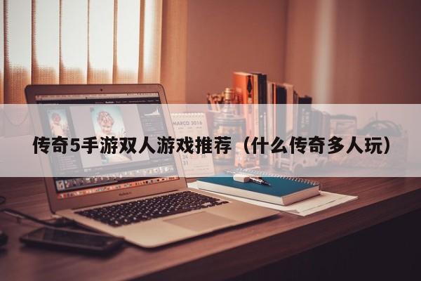 传奇5手游双人游戏推荐（什么传奇多人玩）