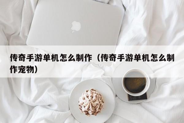 传奇手游单机怎么制作（传奇手游单机怎么制作宠物）