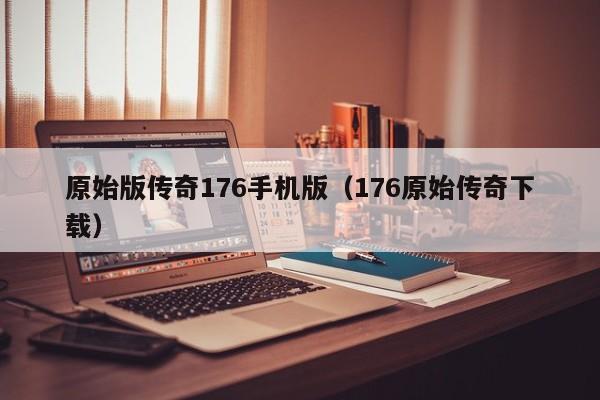 原始版传奇176手机版（176原始传奇下载）