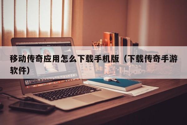 移动传奇应用怎么下载手机版（下载传奇手游软件）
