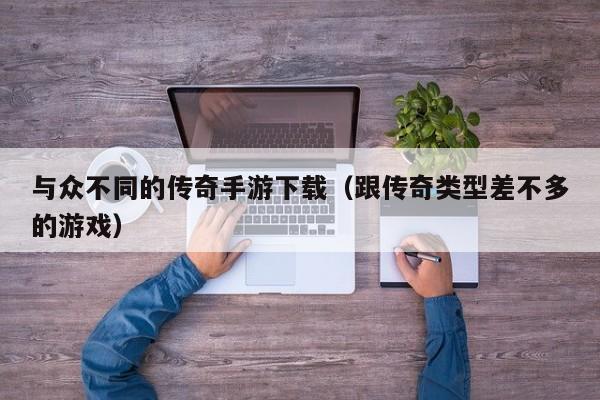 与众不同的传奇手游下载（跟传奇类型差不多的游戏）