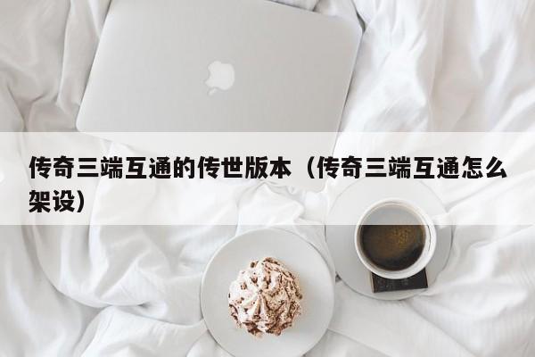 传奇三端互通的传世版本（传奇三端互通怎么架设）
