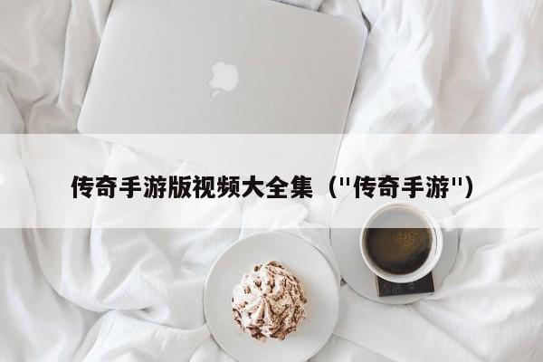 传奇手游版视频大全集（"传奇手游"）