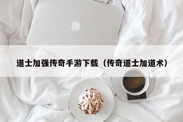 道士加强传奇手游下载（传奇道士加道术）