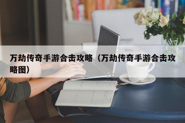 万劫传奇手游合击攻略（万劫传奇手游合击攻略图）