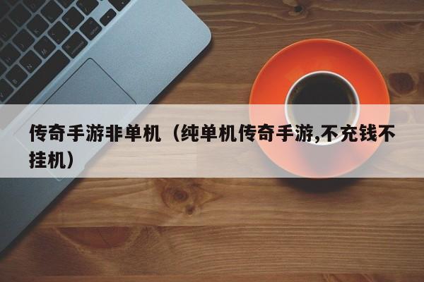传奇手游非单机（纯单机传奇手游,不充钱不挂机）